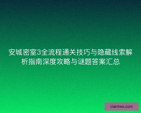 安城密室3全流程通关技巧与隐藏线索解析指南深度攻略与谜题答案汇总