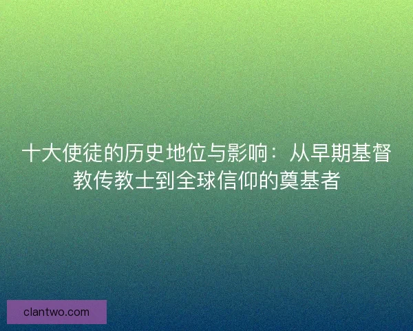 十大使徒的历史地位与影响：从早期基督教传教士到全球信仰的奠基者