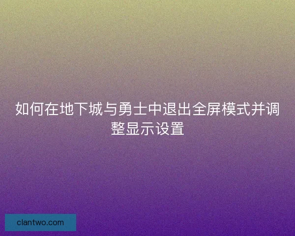 如何在地下城与勇士中退出全屏模式并调整显示设置