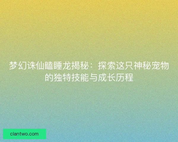 梦幻诛仙瞌睡龙揭秘：探索这只神秘宠物的独特技能与成长历程