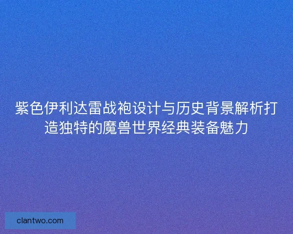 紫色伊利达雷战袍设计与历史背景解析打造独特的魔兽世界经典装备魅力