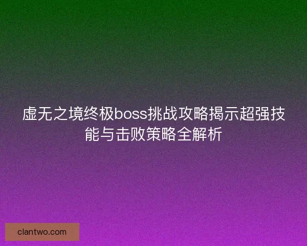 虚无之境终极boss挑战攻略揭示超强技能与击败策略全解析