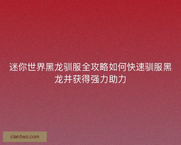 迷你世界黑龙驯服全攻略如何快速驯服黑龙并获得强力助力