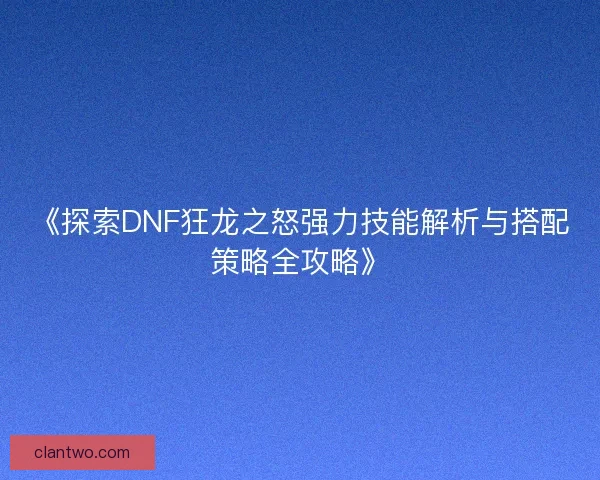 《探索DNF狂龙之怒强力技能解析与搭配策略全攻略》