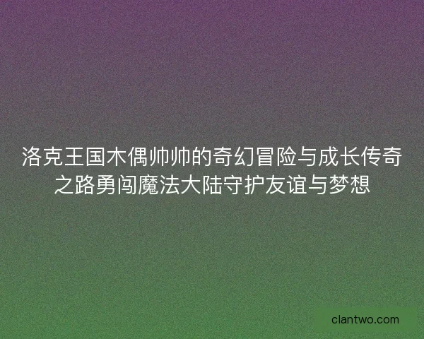 洛克王国木偶帅帅的奇幻冒险与成长传奇之路勇闯魔法大陆守护友谊与梦想
