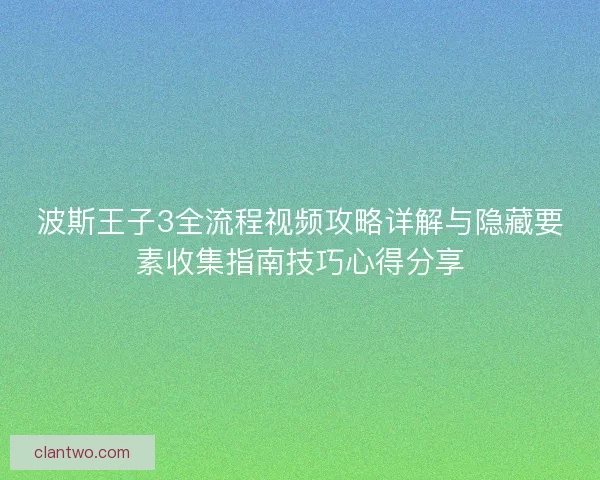 波斯王子3全流程视频攻略详解与隐藏要素收集指南技巧心得分享