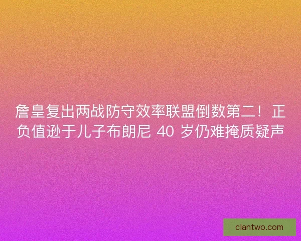 詹皇复出两战防守效率联盟倒数第二！正负值逊于儿子布朗尼 40 岁仍难掩质疑声