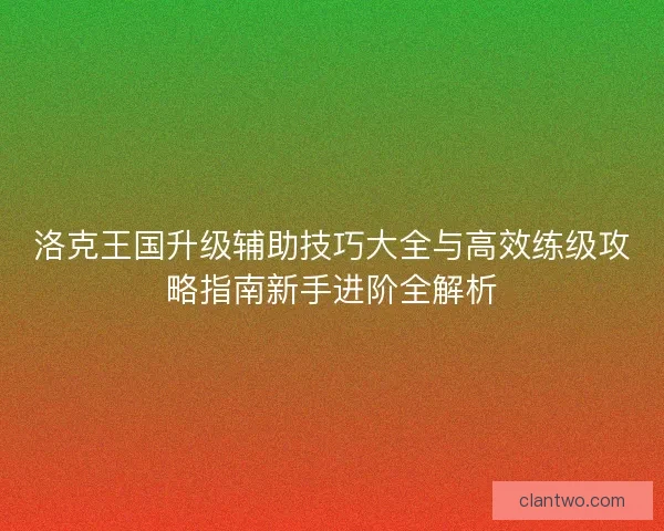 洛克王国升级辅助技巧大全与高效练级攻略指南新手进阶全解析