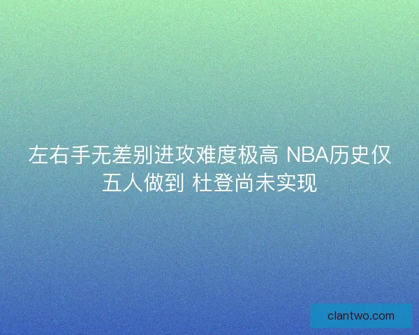 左右手无差别进攻难度极高 NBA历史仅五人做到 杜登尚未实现