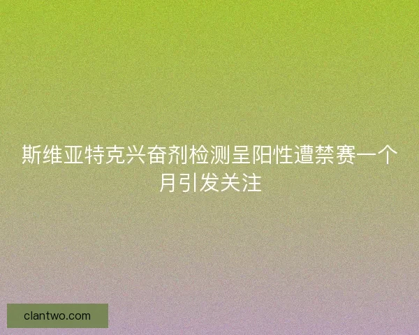 斯维亚特克兴奋剂检测呈阳性遭禁赛一个月引发关注