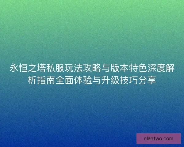 永恒之塔私服玩法攻略与版本特色深度解析指南全面体验与升级技巧分享