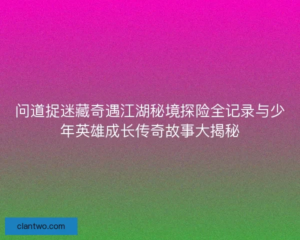 问道捉迷藏奇遇江湖秘境探险全记录与少年英雄成长传奇故事大揭秘