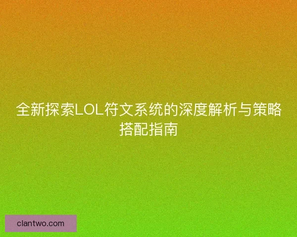 全新探索LOL符文系统的深度解析与策略搭配指南
