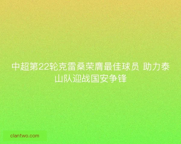 中超第22轮克雷桑荣膺最佳球员 助力泰山队迎战国安争锋 中超第22轮克雷桑荣膺最佳球员 助力泰山队迎战国安争锋