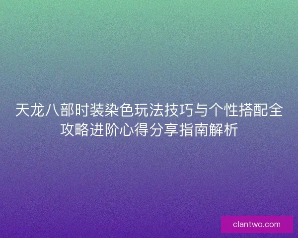 天龙八部时装染色玩法技巧与个性搭配全攻略进阶心得分享指南解析
