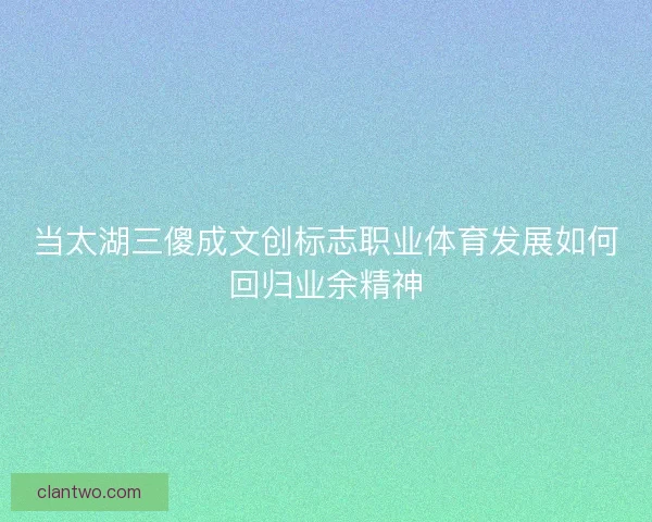 当太湖三傻成文创标志职业体育发展如何回归业余精神