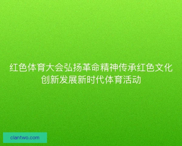 红色体育大会弘扬革命精神传承红色文化创新发展新时代体育活动