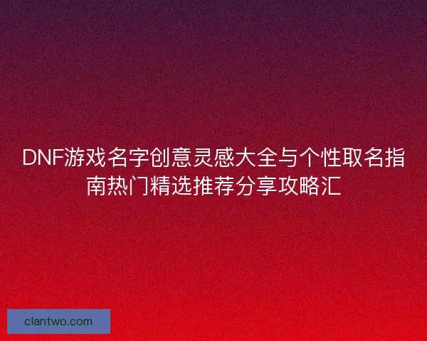 DNF游戏名字创意灵感大全与个性取名指南热门精选推荐分享攻略汇