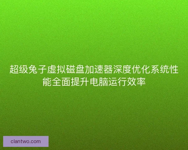 超级兔子虚拟磁盘加速器深度优化系统性能全面提升电脑运行效率 超级兔子虚拟磁盘加速器深度优化系统性能全面提升电脑运行效率