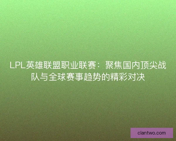 LPL英雄联盟职业联赛:聚焦国内顶尖战队与全球赛事趋势的精彩对决 LPL英雄联盟职业联赛:聚焦国内顶尖战队与全球赛事趋势的精彩对决