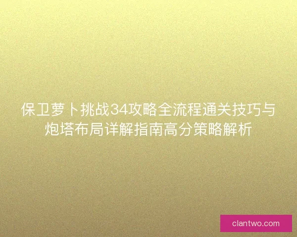 保卫萝卜挑战34攻略全流程通关技巧与炮塔布局详解指南高分策略解析