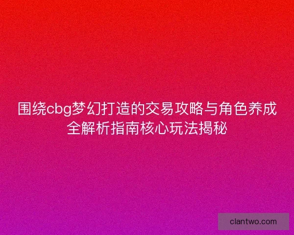 围绕cbg梦幻打造的交易攻略与角色养成全解析指南核心玩法揭秘 围绕cbg梦幻打造的交易攻略与角色养成全解析指南核心玩法揭秘