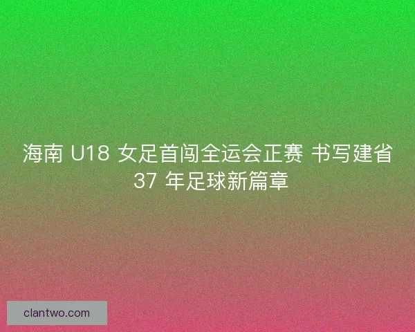 海南 U18 女足首闯全运会正赛 书写建省 37 年足球新篇章