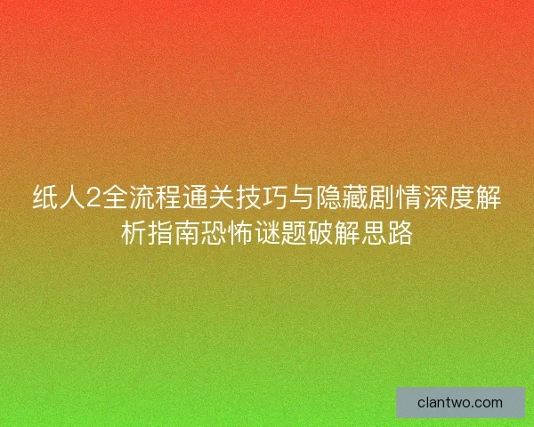 纸人2全流程通关技巧与隐藏剧情深度解析指南恐怖谜题破解思路
