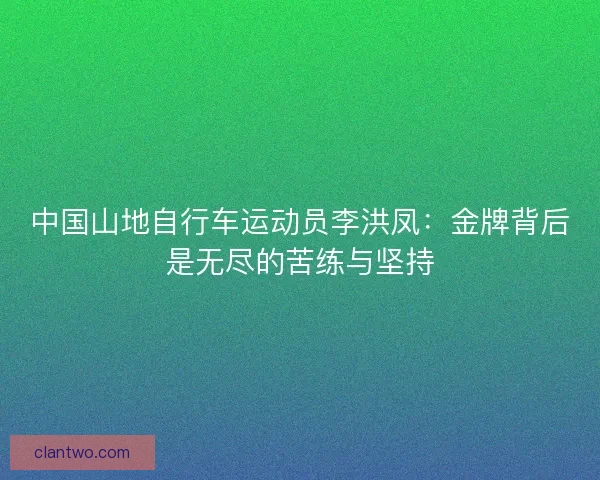 中国山地自行车运动员李洪凤：金牌背后是无尽的苦练与坚持