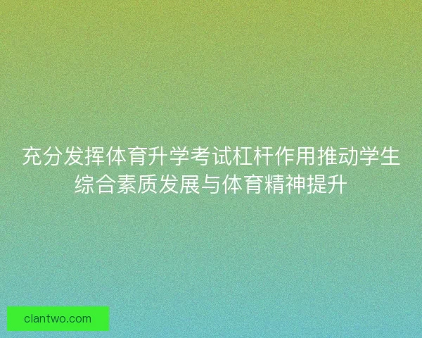 充分发挥体育升学考试杠杆作用推动学生综合素质发展与体育精神提升