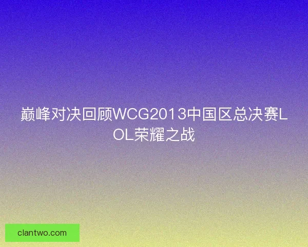 巅峰对决回顾WCG2013中国区总决赛LOL荣耀之战