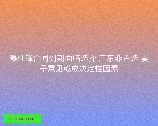 曝杜锋合同到期面临选择 广东非首选 妻子意见或成决定性因素