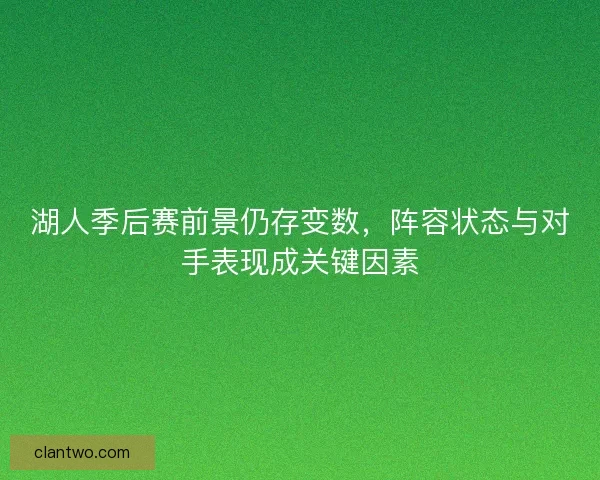 湖人季后赛前景仍存变数，阵容状态与对手表现成关键因素