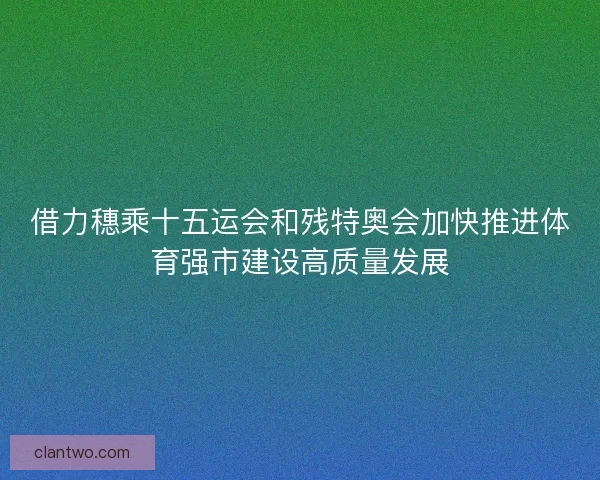 借力穗乘十五运会和残特奥会加快推进体育强市建设高质量发展
