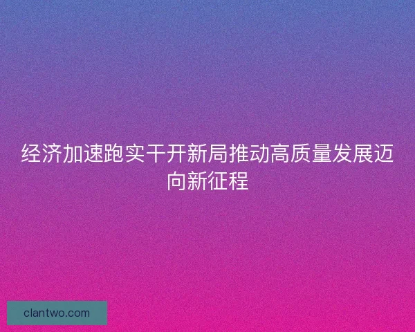 经济加速跑实干开新局推动高质量发展迈向新征程