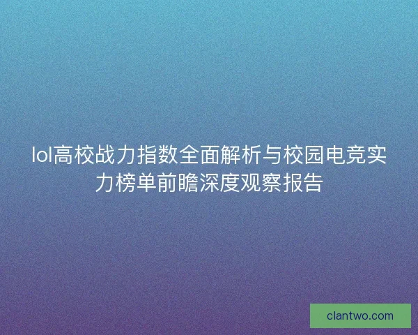 lol高校战力指数全面解析与校园电竞实力榜单前瞻深度观察报告