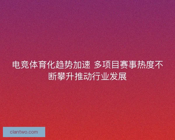 电竞体育化趋势加速 多项目赛事热度不断攀升推动行业发展 电竞体育化趋势加速 多项目赛事热度不断攀升推动行业发展