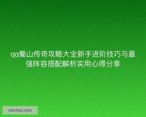 qq蜀山传奇攻略大全新手进阶技巧与最强阵容搭配解析实用心得分享